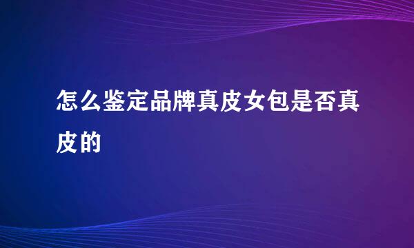 怎么鉴定品牌真皮女包是否真皮的