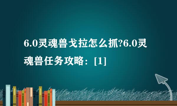 6.0灵魂兽戈拉怎么抓?6.0灵魂兽任务攻略：[1]