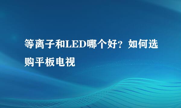 等离子和LED哪个好？如何选购平板电视