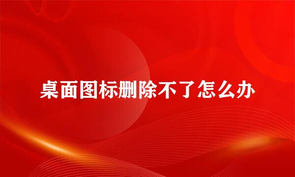 桌面图标删除不了怎么办