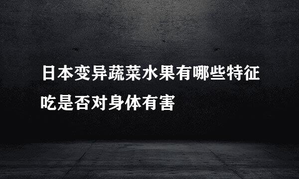日本变异蔬菜水果有哪些特征吃是否对身体有害