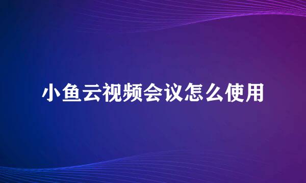 小鱼云视频会议怎么使用