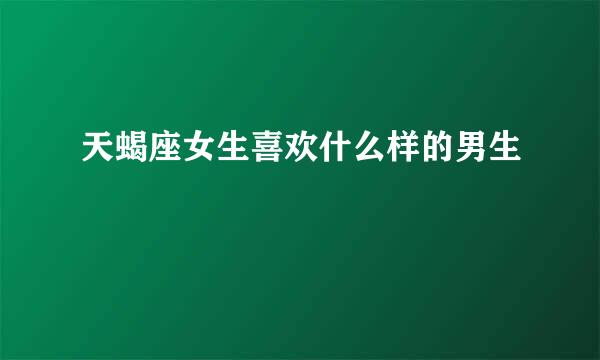 天蝎座女生喜欢什么样的男生