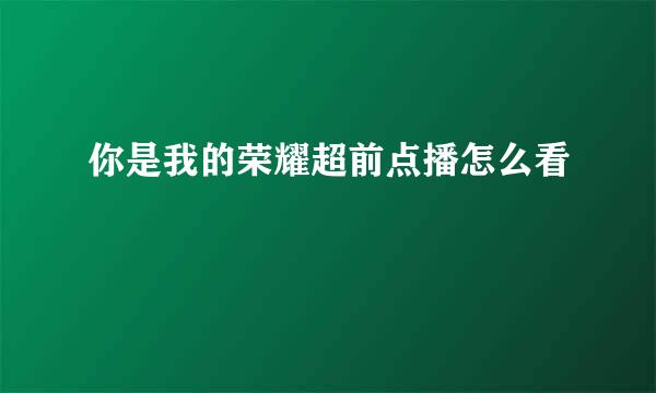 你是我的荣耀超前点播怎么看