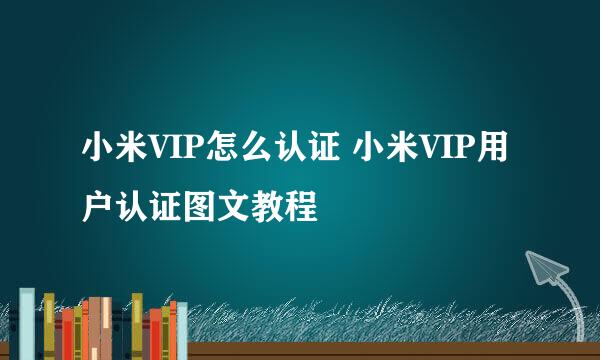 小米VIP怎么认证 小米VIP用户认证图文教程