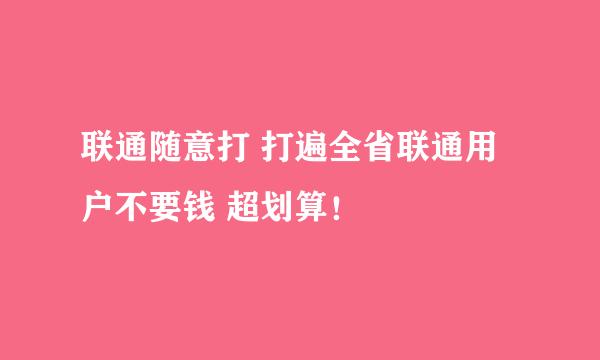联通随意打 打遍全省联通用户不要钱 超划算！