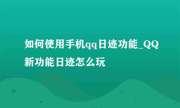 如何使用手机qq日迹功能_QQ新功能日迹怎么玩