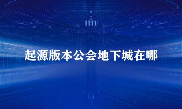 起源版本公会地下城在哪