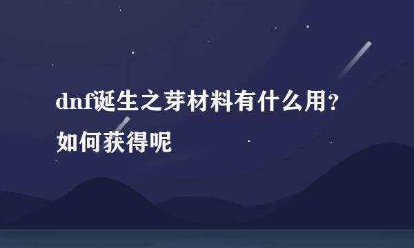 dnf诞生之芽材料有什么用？如何获得呢