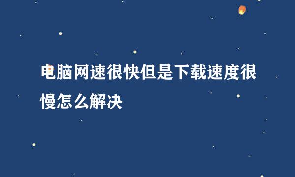 电脑网速很快但是下载速度很慢怎么解决