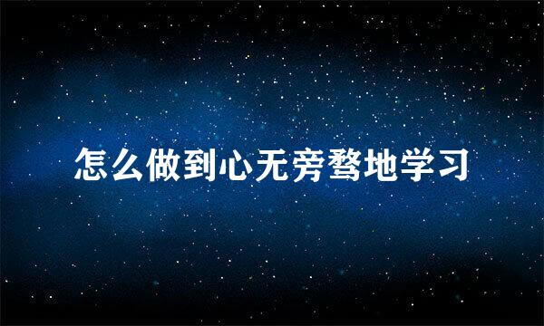 怎么做到心无旁骛地学习