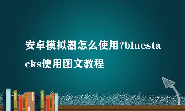 安卓模拟器怎么使用?bluestacks使用图文教程