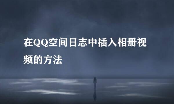 在QQ空间日志中插入相册视频的方法