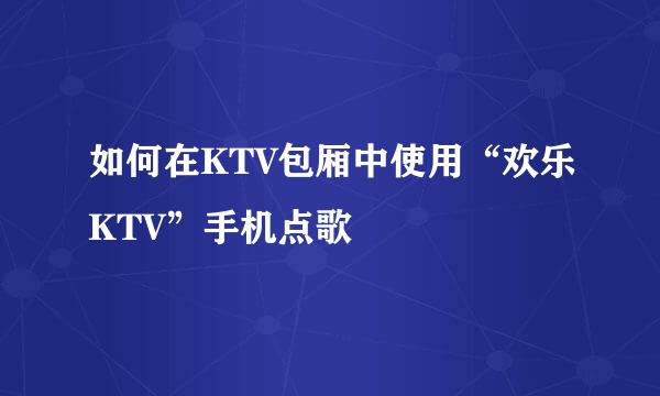 如何在KTV包厢中使用“欢乐KTV”手机点歌