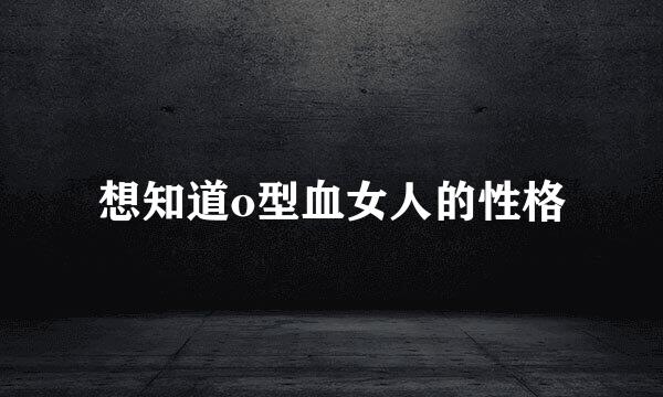 想知道o型血女人的性格