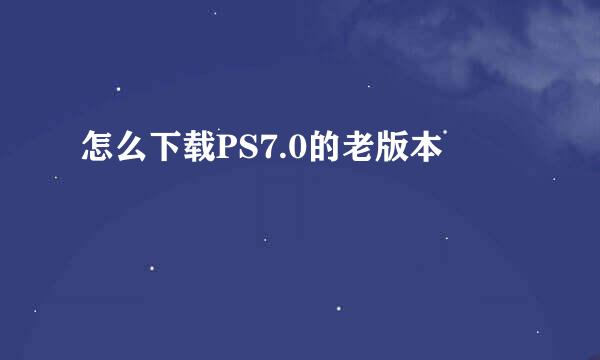 怎么下载PS7.0的老版本