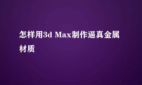 怎样用3d Max制作逼真金属材质