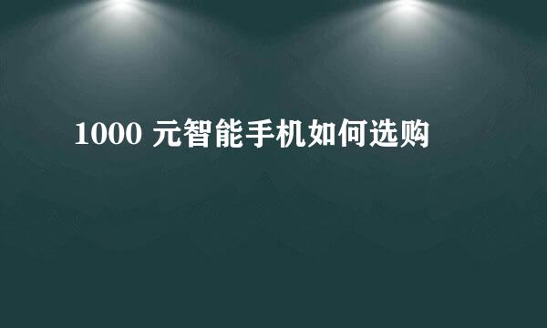 1000 元智能手机如何选购