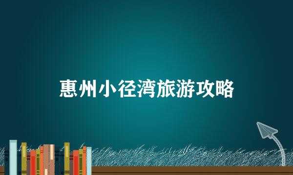 惠州小径湾旅游攻略
