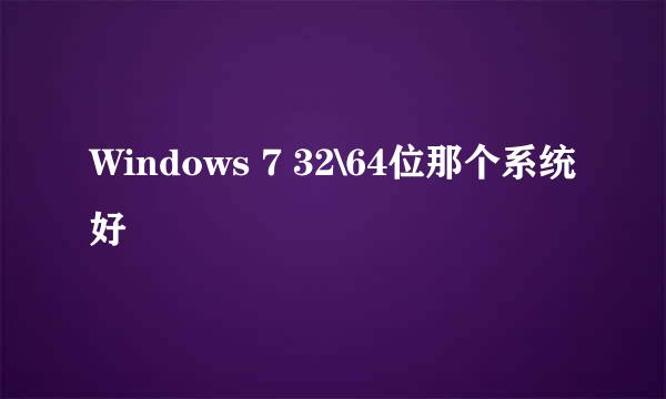 Windows 7 32\64位那个系统好