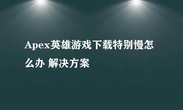 Apex英雄游戏下载特别慢怎么办 解决方案