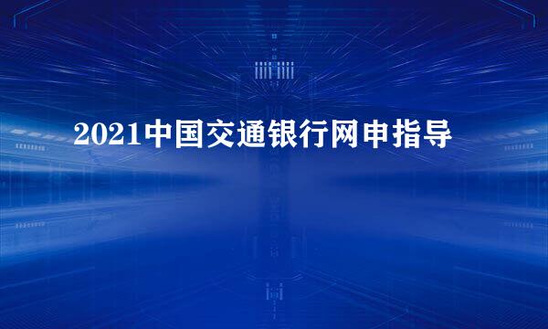 2021中国交通银行网申指导