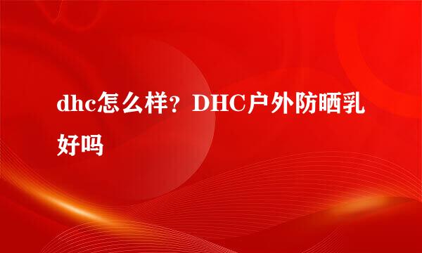 dhc怎么样？DHC户外防晒乳好吗