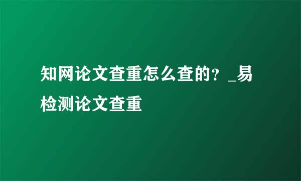 知网论文查重怎么查的？_易检测论文查重
