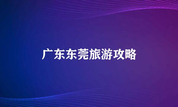 广东东莞旅游攻略