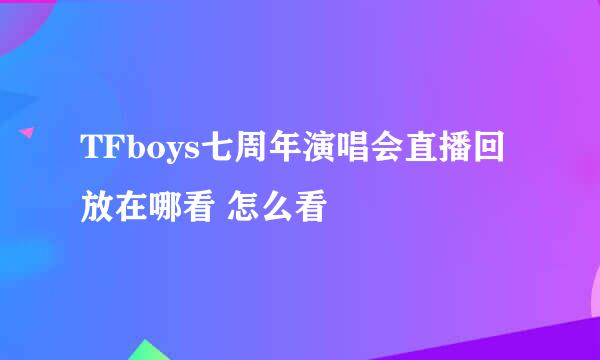 TFboys七周年演唱会直播回放在哪看 怎么看