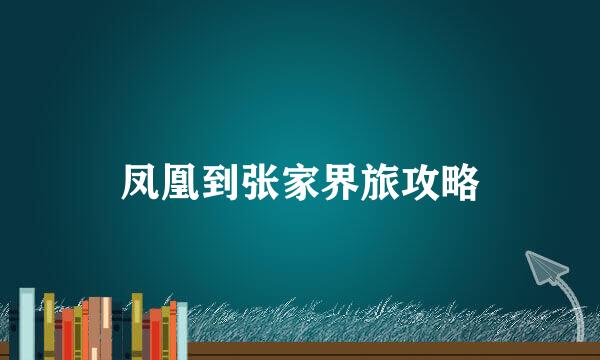 凤凰到张家界旅攻略