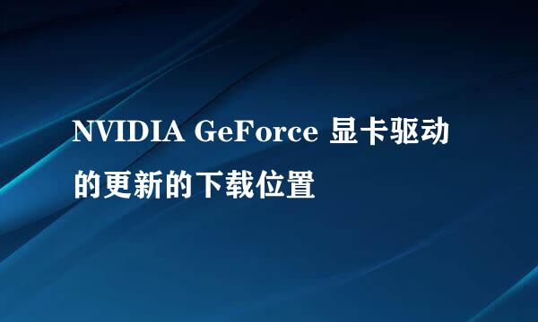 NVIDIA GeForce 显卡驱动的更新的下载位置