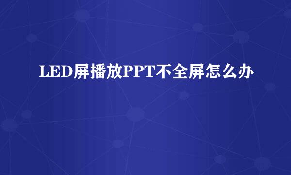 LED屏播放PPT不全屏怎么办