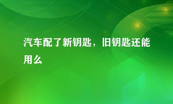 汽车配了新钥匙，旧钥匙还能用么