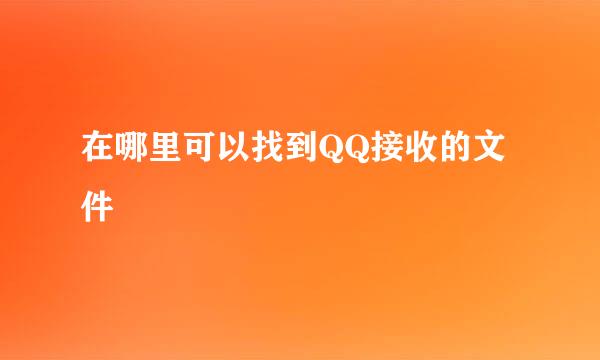 在哪里可以找到QQ接收的文件