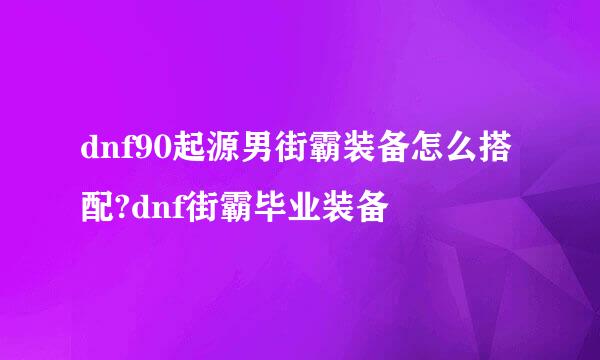 dnf90起源男街霸装备怎么搭配?dnf街霸毕业装备