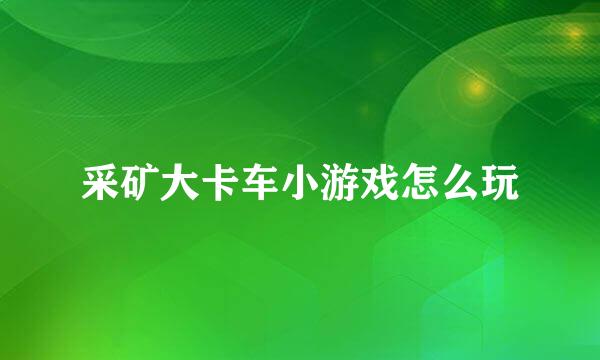 采矿大卡车小游戏怎么玩