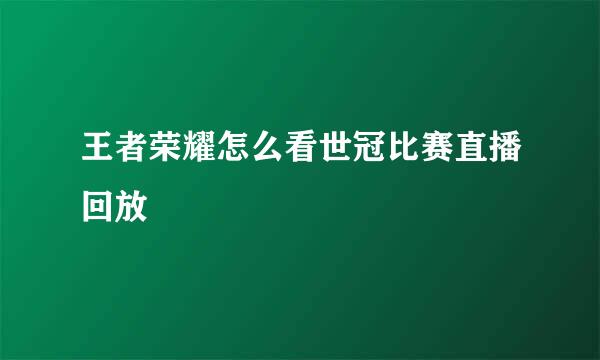 王者荣耀怎么看世冠比赛直播回放
