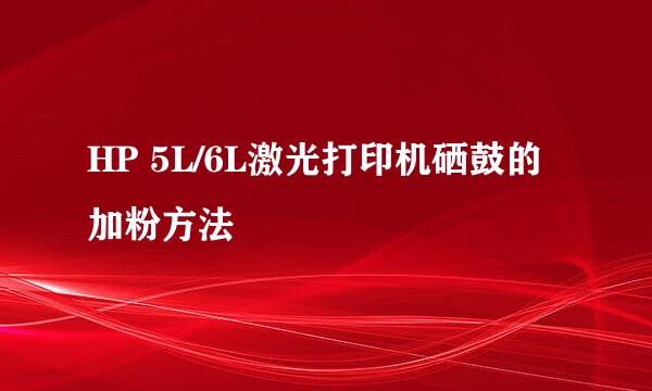 HP 5L/6L激光打印机硒鼓的加粉方法
