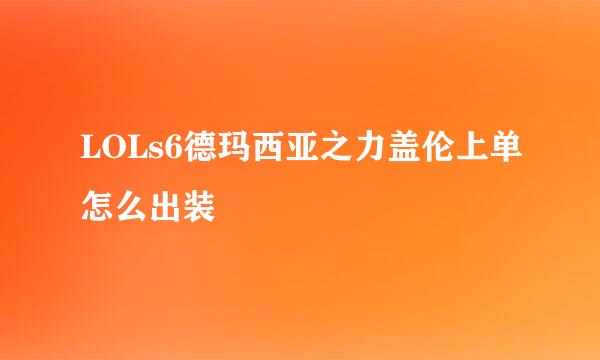 LOLs6德玛西亚之力盖伦上单怎么出装
