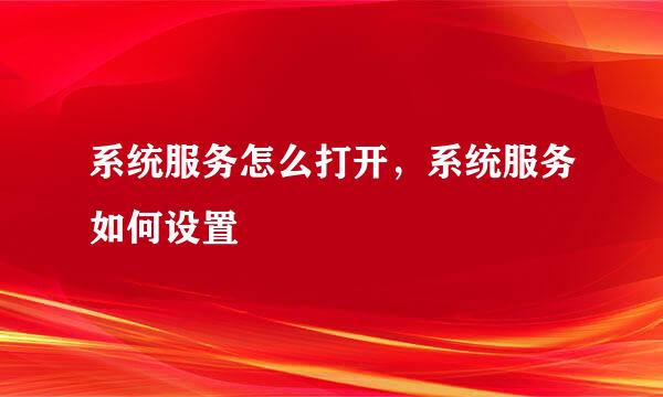 系统服务怎么打开，系统服务如何设置