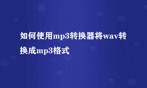 如何使用mp3转换器将wav转换成mp3格式