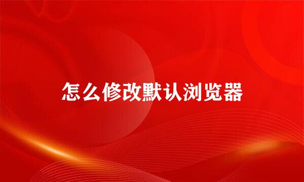 怎么修改默认浏览器