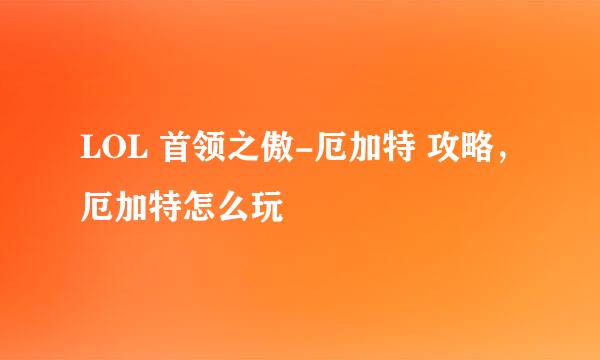 LOL 首领之傲-厄加特 攻略，厄加特怎么玩