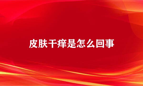 皮肤干痒是怎么回事