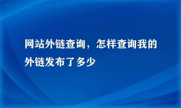 网站外链查询，怎样查询我的外链发布了多少
