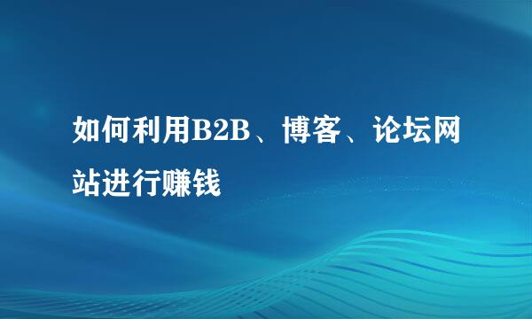 如何利用B2B、博客、论坛网站进行赚钱