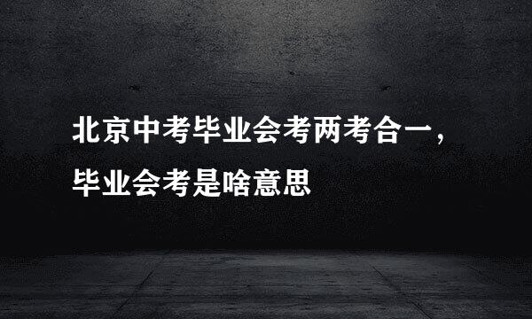 北京中考毕业会考两考合一，毕业会考是啥意思