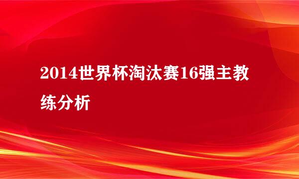 2014世界杯淘汰赛16强主教练分析
