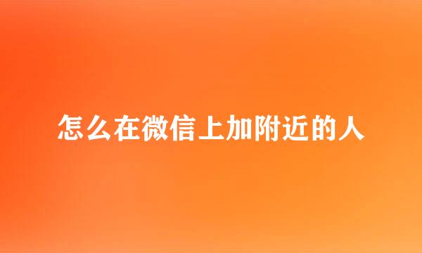 怎么在微信上加附近的人
